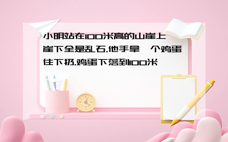 小明站在100米高的山崖上,崖下全是乱石.他手拿一个鸡蛋往下扔.鸡蛋下落到100米