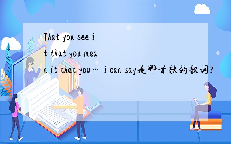 That you see it that you mean it that you… i can say是哪首歌的歌词?