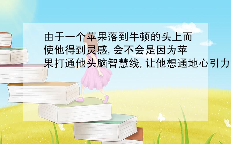 由于一个苹果落到牛顿的头上而使他得到灵感,会不会是因为苹果打通他头脑智慧线,让他想通地心引力原理.