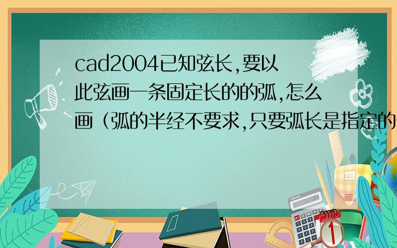 cad2004已知弦长,要以此弦画一条固定长的的弧,怎么画（弧的半经不要求,只要弧长是指定的长度