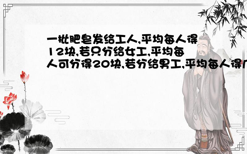 一批肥皂发给工人,平均每人得12块,若只分给女工,平均每人可分得20块,若分给男工,平均每人得几块（ ）