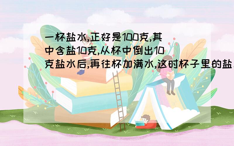 一杯盐水,正好是100克,其中含盐10克,从杯中倒出10克盐水后,再往杯加满水,这时杯子里的盐与水的质量比是多少?