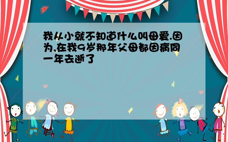 我从小就不知道什么叫母爱.因为,在我9岁那年父母都因病同一年去逝了