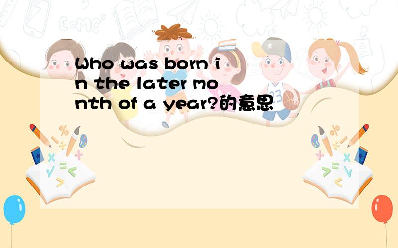 Who was born in the later month of a year?的意思