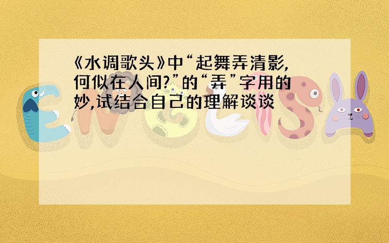 《水调歌头》中“起舞弄清影,何似在人间?”的“弄”字用的妙,试结合自己的理解谈谈