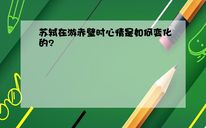 苏轼在游赤壁时心情是如何变化的?