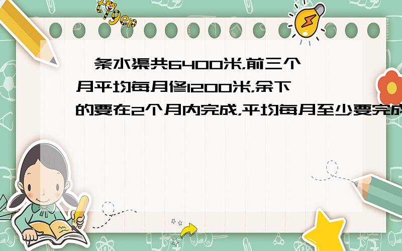 一条水渠共6400米，前三个月平均每月修1200米，余下的要在2个月内完成，平均每月至少要完成多少米？