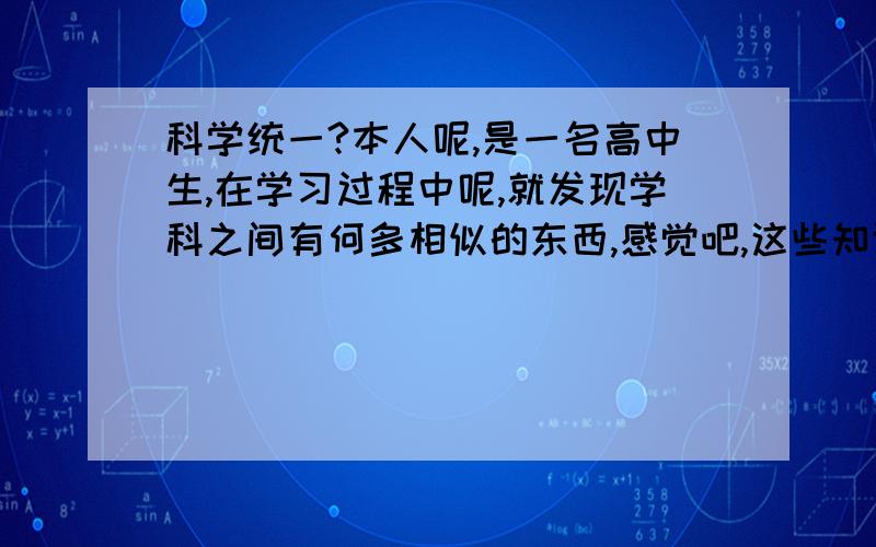 科学统一?本人呢,是一名高中生,在学习过程中呢,就发现学科之间有何多相似的东西,感觉吧,这些知识足够合二为一,创造出一种