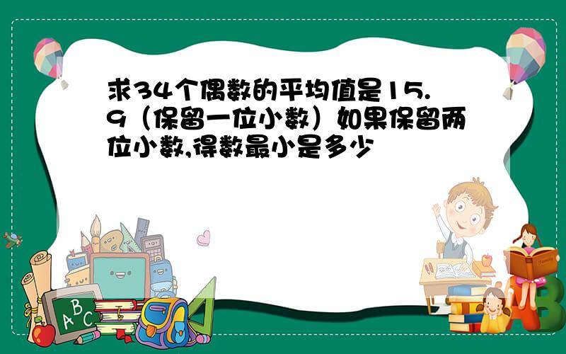 求34个偶数的平均值是15.9（保留一位小数）如果保留两位小数,得数最小是多少