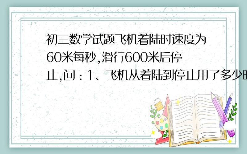 初三数学试题飞机着陆时速度为60米每秒,滑行600米后停止,问：1、飞机从着陆到停止用了多少时间?2、飞机从着陆到停止速