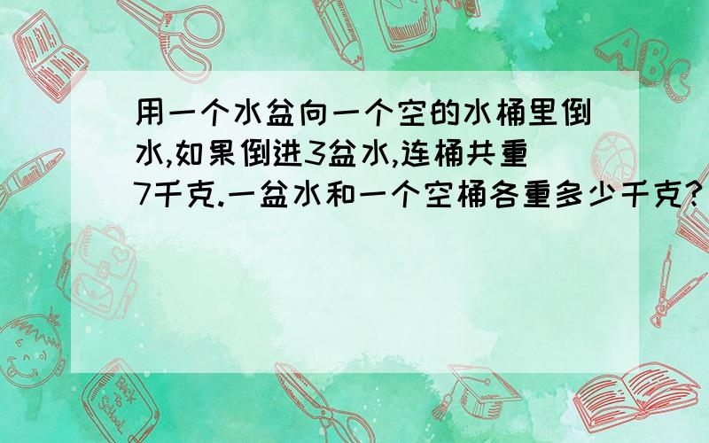 用一个水盆向一个空的水桶里倒水,如果倒进3盆水,连桶共重7千克.一盆水和一个空桶各重多少千克?