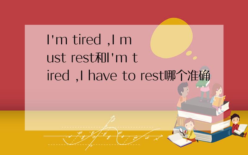 I'm tired ,I must rest和I'm tired ,I have to rest哪个准确