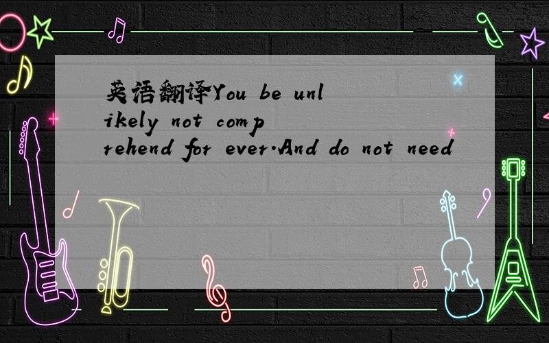 英语翻译You be unlikely not comprehend for ever.And do not need