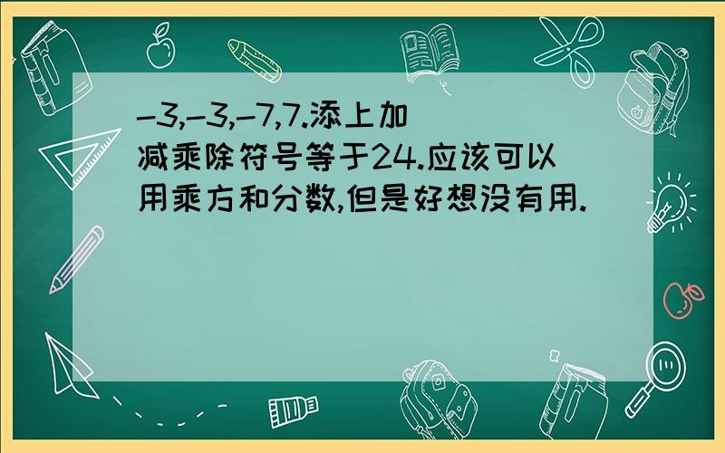 -3,-3,-7,7.添上加减乘除符号等于24.应该可以用乘方和分数,但是好想没有用.