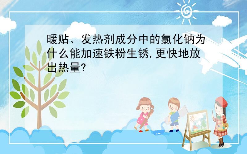 暖贴、发热剂成分中的氯化钠为什么能加速铁粉生锈,更快地放出热量?