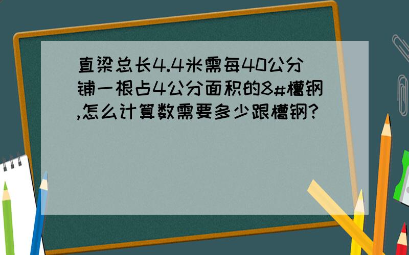 直梁总长4.4米需每40公分铺一根占4公分面积的8#槽钢,怎么计算数需要多少跟槽钢?