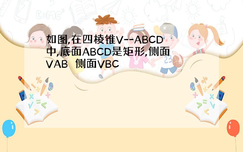 如图,在四棱锥V--ABCD中,底面ABCD是矩形,侧面VAB⊥侧面VBC