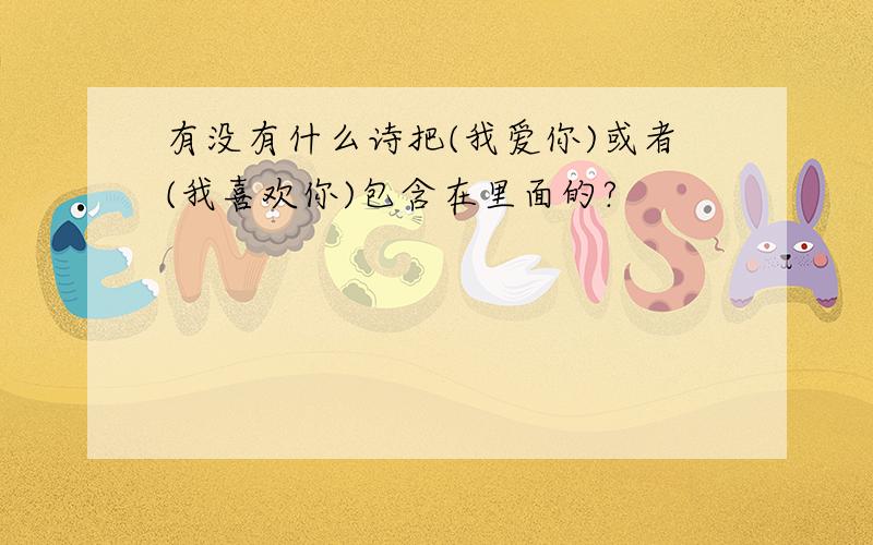 有没有什么诗把(我爱你)或者(我喜欢你)包含在里面的?