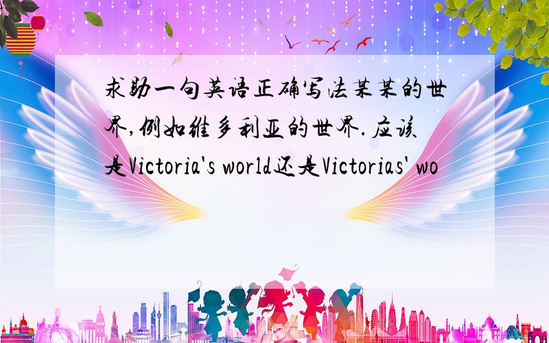 求助一句英语正确写法某某的世界,例如维多利亚的世界.应该是Victoria's world还是Victorias' wo