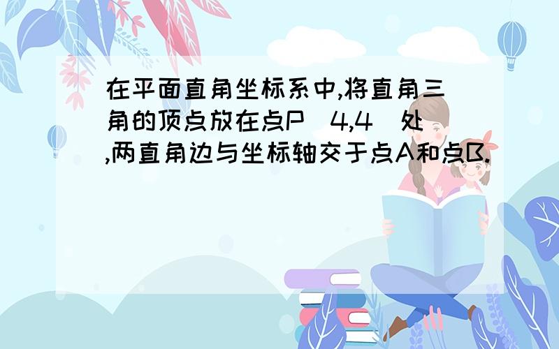 在平面直角坐标系中,将直角三角的顶点放在点P(4,4)处,两直角边与坐标轴交于点A和点B.