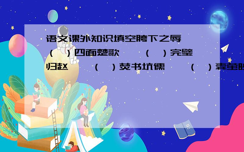 语文课外知识填空胯下之辱——（ ）四面楚歌——（ ）完璧归赵——（ ）焚书坑儒——（ ）囊萤映雪——（ ）墨守成规——（