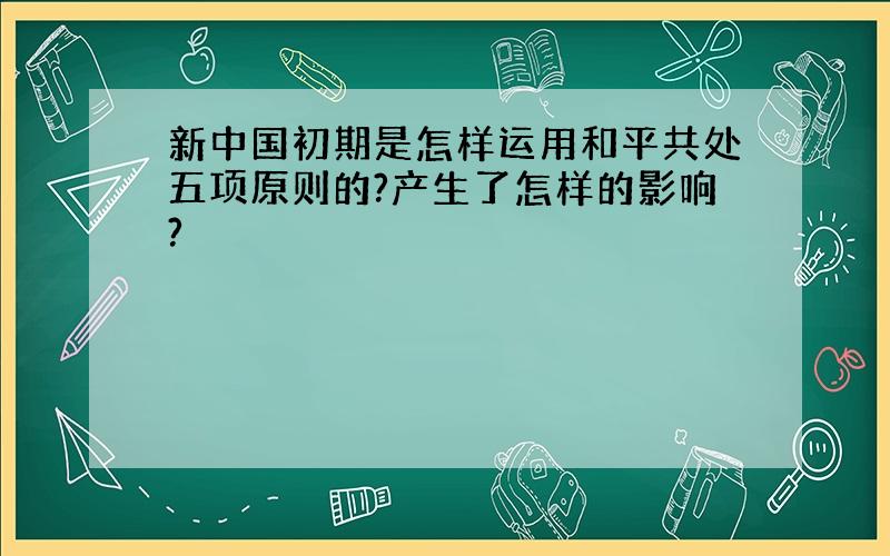 新中国初期是怎样运用和平共处五项原则的?产生了怎样的影响?