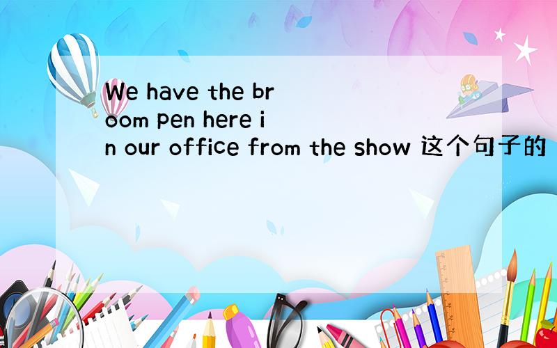 We have the broom pen here in our office from the show 这个句子的