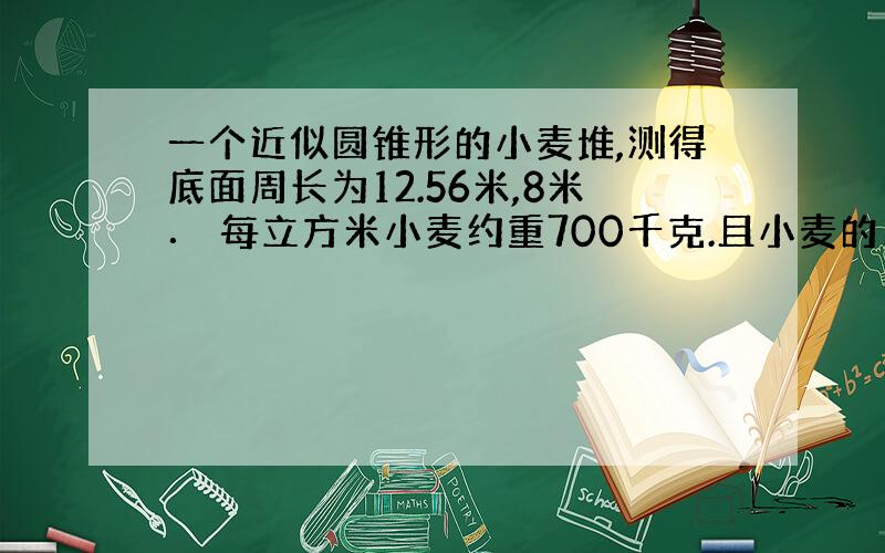 一个近似圆锥形的小麦堆,测得底面周长为12.56米,8米． 每立方米小麦约重700千克.且小麦的出粉率是百分之82,这堆