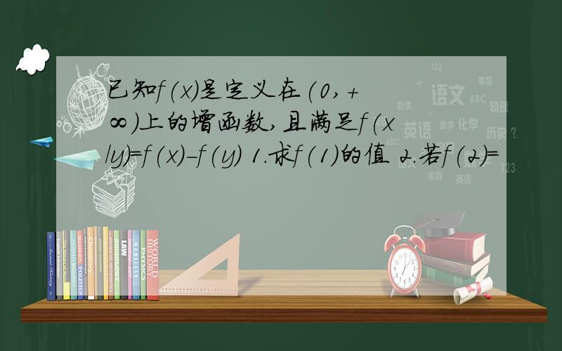 已知f(x)是定义在(0,+∞)上的增函数,且满足f(x/y)=f(x)-f(y) 1.求f(1)的值 2.若f(2)=