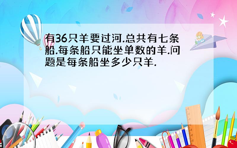 有36只羊要过河.总共有七条船.每条船只能坐单数的羊.问题是每条船坐多少只羊.