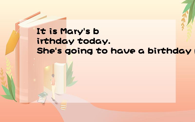 It is Mary's birthday today.She's going to have a birthday p