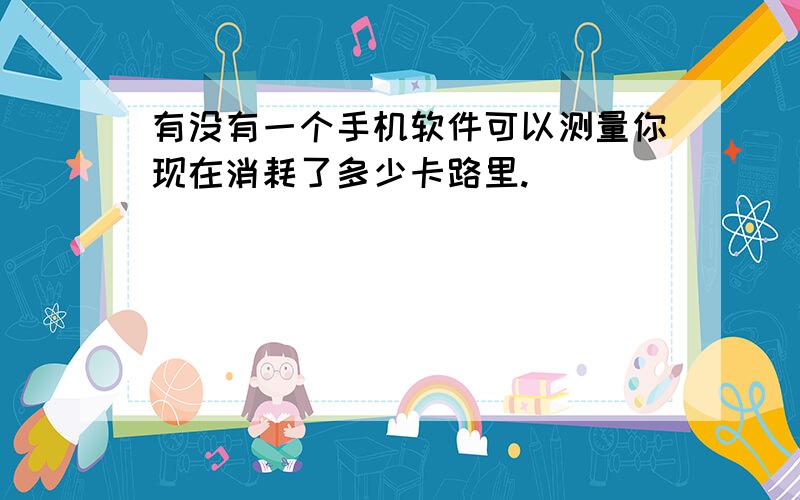 有没有一个手机软件可以测量你现在消耗了多少卡路里.