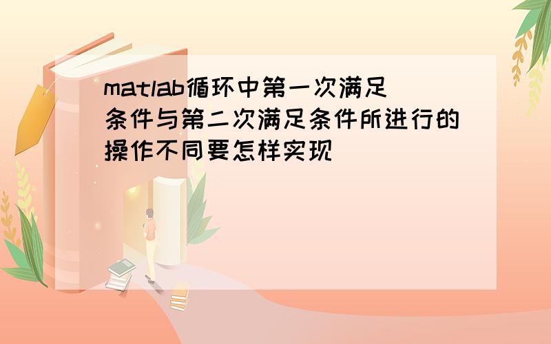 matlab循环中第一次满足条件与第二次满足条件所进行的操作不同要怎样实现