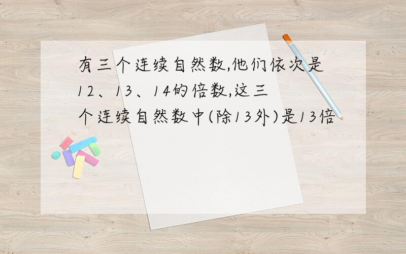 有三个连续自然数,他们依次是12、13、14的倍数,这三个连续自然数中(除13外)是13倍