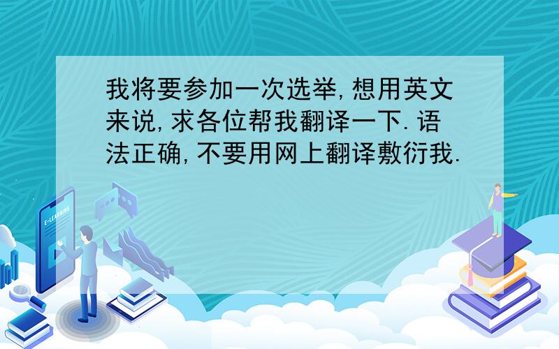 我将要参加一次选举,想用英文来说,求各位帮我翻译一下.语法正确,不要用网上翻译敷衍我.