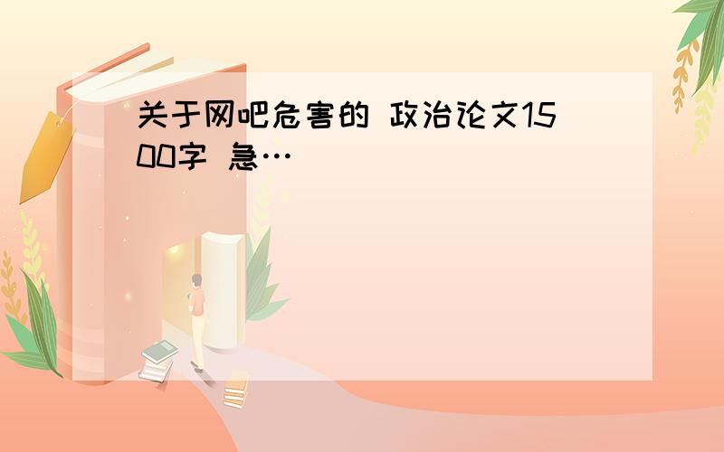 关于网吧危害的 政治论文1500字 急…