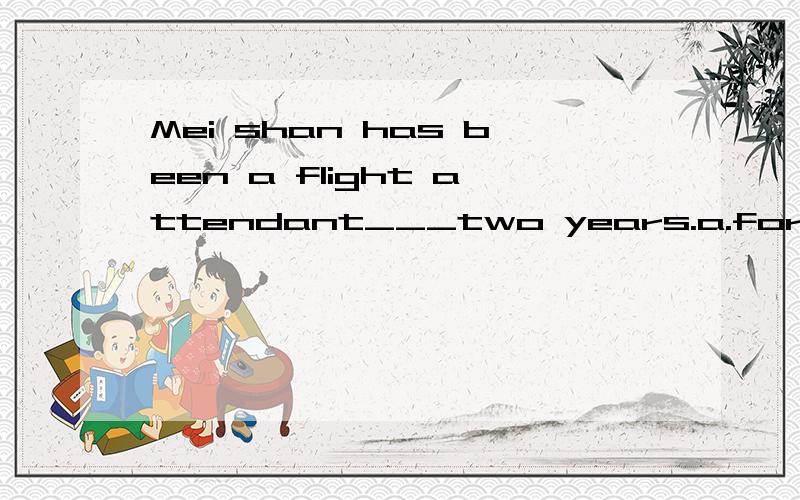 Mei shan has been a flight attendant___two years.a.for b.sin