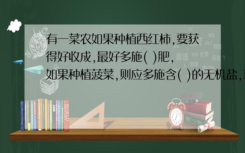 有一菜农如果种植西红柿,要获得好收成,最好多施( )肥,如果种植菠菜,则应多施含( )的无机盐,理由是（