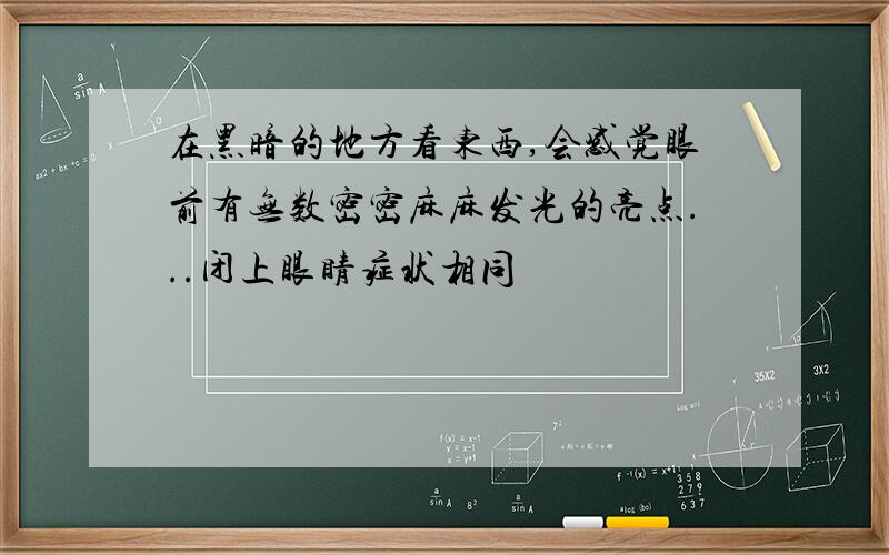 在黑暗的地方看东西,会感觉眼前有无数密密麻麻发光的亮点...闭上眼睛症状相同