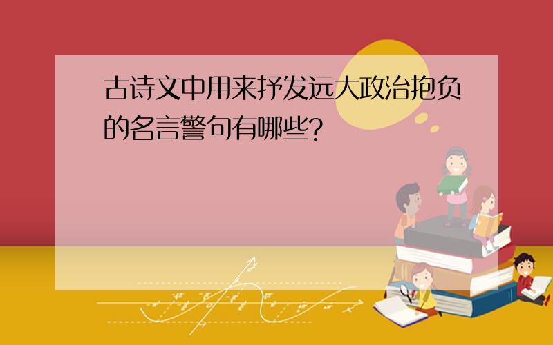 古诗文中用来抒发远大政治抱负的名言警句有哪些?