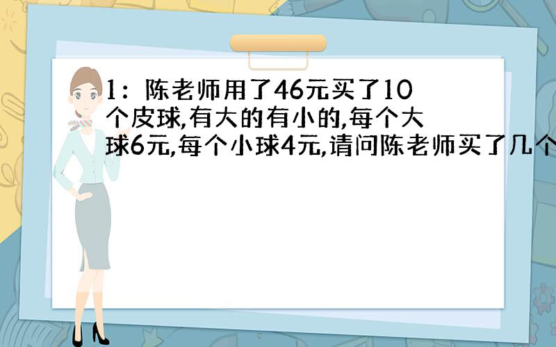 1：陈老师用了46元买了10个皮球,有大的有小的,每个大球6元,每个小球4元,请问陈老师买了几个大球几个小球?