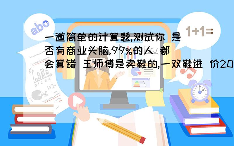 一道简单的计算题,测试你 是否有商业头脑,99%的人 都会算错 王师傅是卖鞋的,一双鞋进 价20元卖30元,国庆节打八