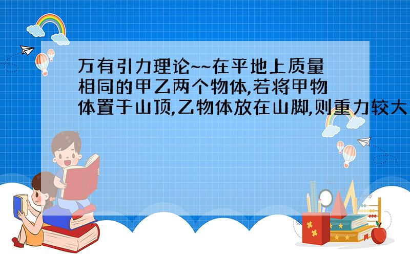 万有引力理论~~在平地上质量相同的甲乙两个物体,若将甲物体置于山顶,乙物体放在山脚,则重力较大的是已知月球的半径为R,月