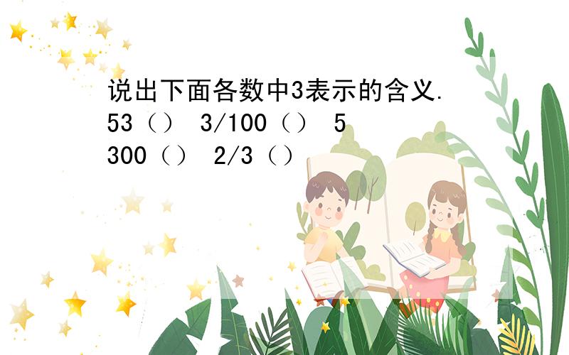 说出下面各数中3表示的含义.53（） 3/100（） 5300（） 2/3（）