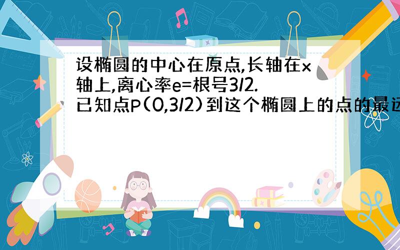 设椭圆的中心在原点,长轴在x轴上,离心率e=根号3/2.已知点P(0,3/2)到这个椭圆上的点的最远距离为根号7,求这个