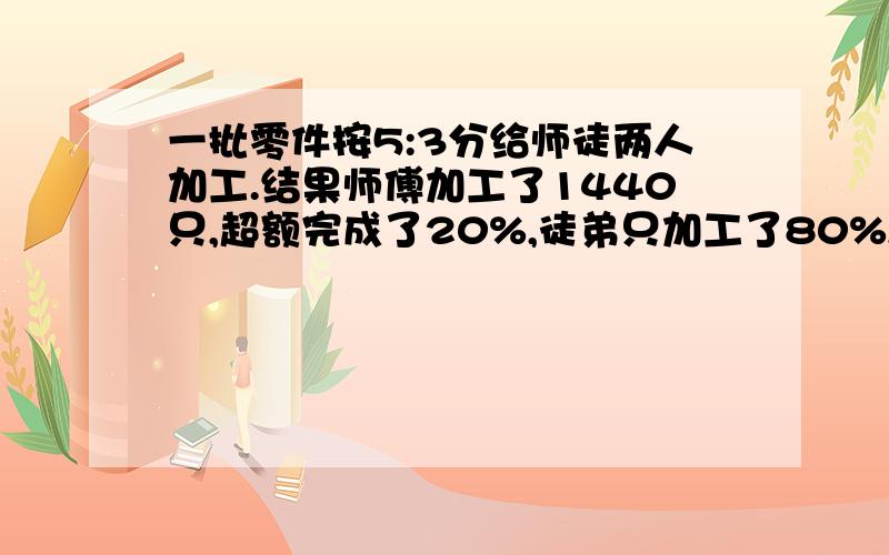 一批零件按5:3分给师徒两人加工.结果师傅加工了1440只,超额完成了20%,徒弟只加工了80%,徒弟加工了多少只?