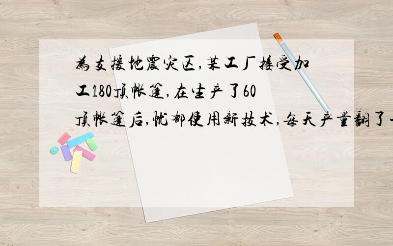 为支援地震灾区,某工厂接受加工180顶帐篷,在生产了60顶帐篷后,忧郁使用新技术,每天产量翻了一番,结