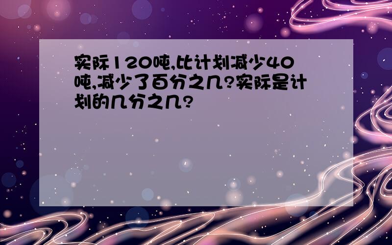 实际120吨,比计划减少40吨,减少了百分之几?实际是计划的几分之几?