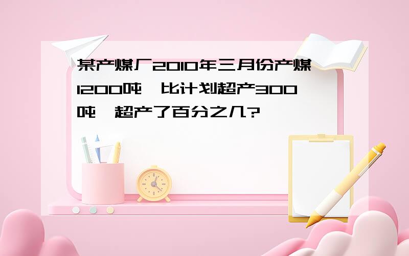 某产煤厂2010年三月份产煤1200吨,比计划超产300吨,超产了百分之几?