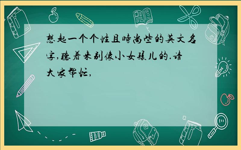 想起一个个性且时尚些的英文名字,听着来别像小女孩儿的．请大家帮忙,